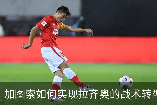 加图索如何实现拉齐奥的战术转型与俱乐部重建