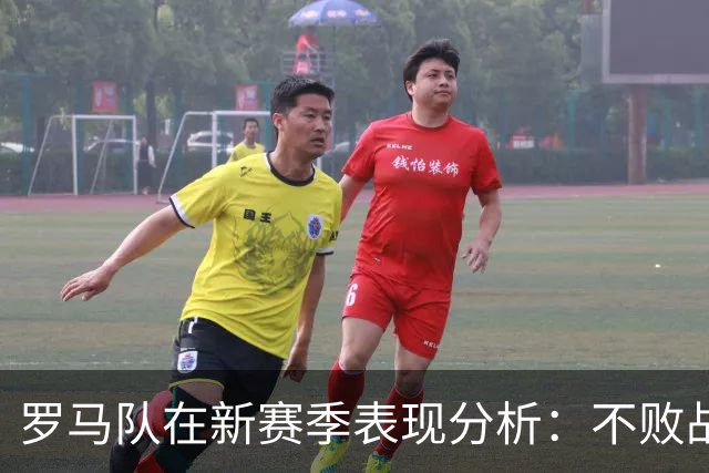 罗马队在新赛季表现分析：不败战绩与替补贡献